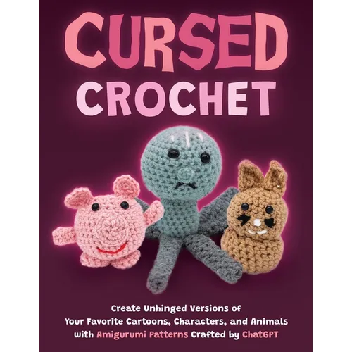Cursed Crochet: Create Unhinged Versions of Your Favorite Cartoons, Characters, and Animals with Amigurumi Patterns Crafted by ChatGPT