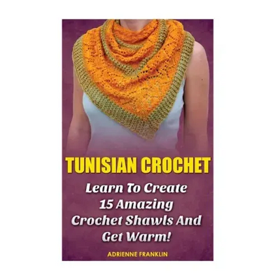 Tunisian Crochet: Learn to Creat 15 Amazing Crochet Shawls and Get Warm!: (Tunisian Crochet, Crochet Scarves, Crochet Shawls, How To Cro