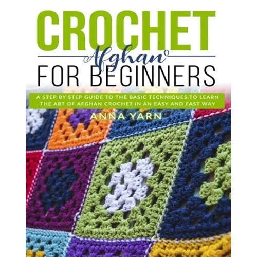 Crochet Afghan for Beginners: A Step by Step Guide to Find Out the Basic Techniques and Learn the Art of Afghan Crochet in an Easy and Fast Way