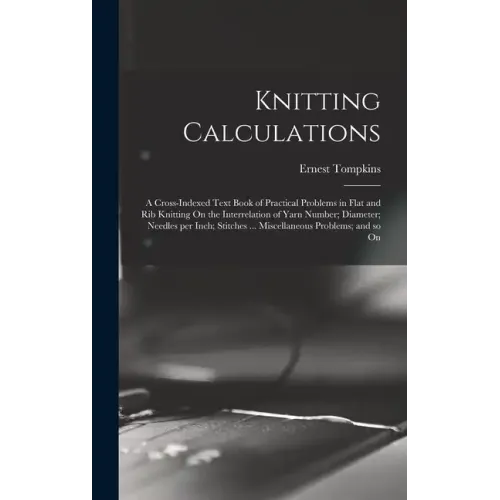 Knitting Calculations; a Cross-indexed Text Book of Practical Problems in Flat and rib Knitting On the Interrelation of Yarn Number; Diameter; Needles