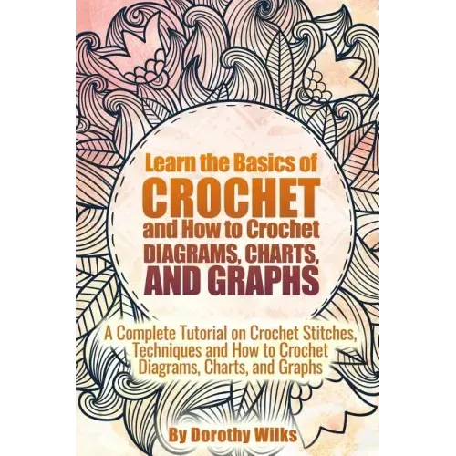 Learn the Basics of Crochet and How to Crochet Diagrams, Charts, and Graphs: A Complete Tutorial on Crochet Stitches, Techniques and How to Crochet Di