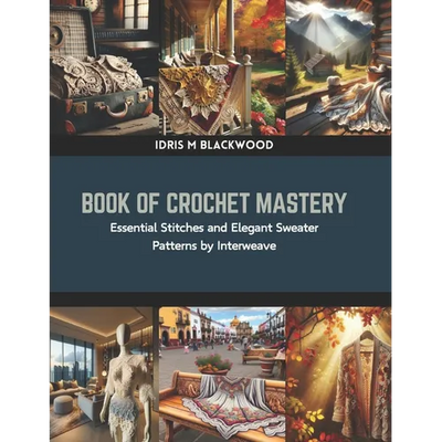 Book of Crochet Mastery: Essential Stitches and Elegant Sweater Patterns by Interweave