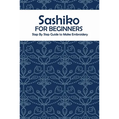Sashiko for Beginners: Step By Step Guide to Make Embroidery: The Ultimate Sashiko Book