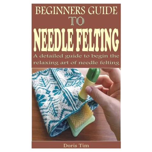 Beginners Guide to Needle Felting: A detailed guide to begin the relaxing art of needle felting