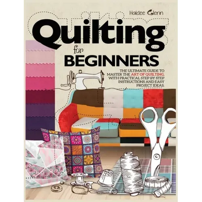 Quilting For Beginners: The Ultimate Guide to Master the Art of Quilting, with Practical Step-by-Step Instructions and Easy Project Ideas
