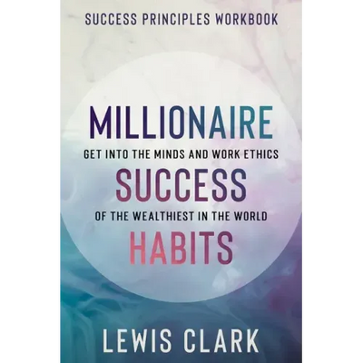 Success Principles Workbook: Millionaire Success Habits - Get Into The Minds and Work Ethics of The Wealthiest In The World