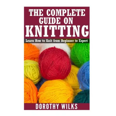 The Complete Guide on How to Knit from Beginner to Expert: Learn How to Knit from Beginner to Expert