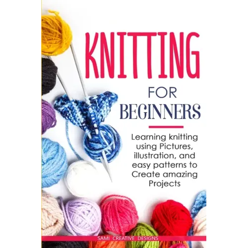 Knitting for Beginners: Learning knitting using pictures, illustration, and easy patterns to create amazing projects