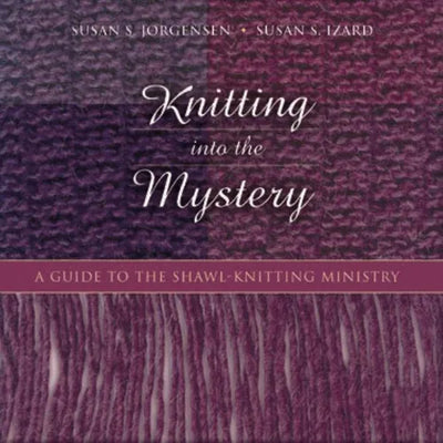 Knitting Into the Mystery: A Guide to the Shawl-Knitting Ministry