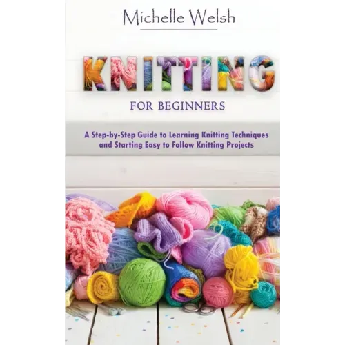 Knitting for Beginners: A Step-by-Step Guide to Learning Knitting Techniques and Starting Easy to Follow Knitting Projects