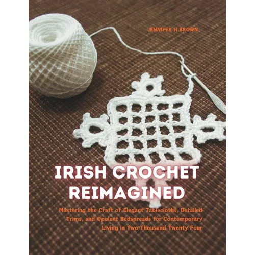 Irish Crochet Reimagined: Mastering the Craft of Elegant Tablecloths, Detailed Trims, and Opulent Bedspreads for Contemporary Living in Two Thou