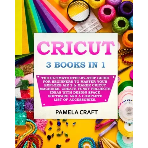 Cricut: 3 BOOKS IN 1: The Ultimate Step-By-Step Guide For Beginners To Master Your Explore Air 2 & Maker Cricut Machines. Crea