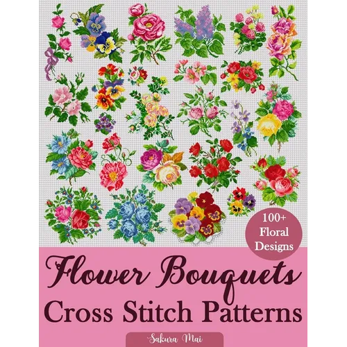 Flower Bouquets Cross Stitch Patterns: Over 100 Floral Cross Stitch Designs for Every Style, Season, and Skill Level