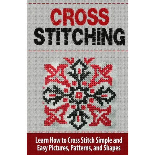 Cross Stitching: Learn How to Cross Stitch Quickly With Proven Techniques and Simple Instruction