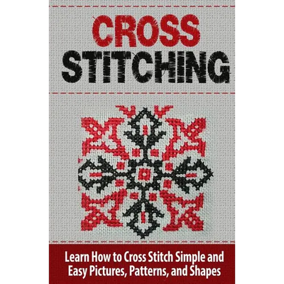 Cross Stitching: Learn How to Cross Stitch Quickly With Proven Techniques and Simple Instruction