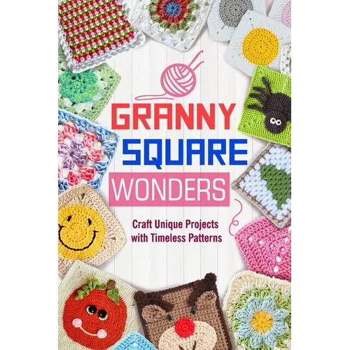 Granny Square Wonders: Craft Unique Projects with Timeless Patterns