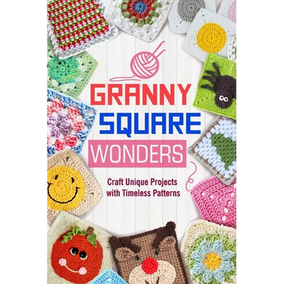Granny Square Wonders: Craft Unique Projects with Timeless Patterns