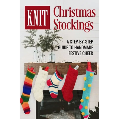 Knit Christmas Stockings: A Step-by-Step Guide to Handmade Festive Cheer: Stockings Knitting