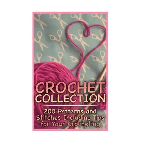 Crochet Collection: 200 Patterns and Stitches Including Tips for Your Crocheting: (Crochet Patterns, Crochet Stitches)
