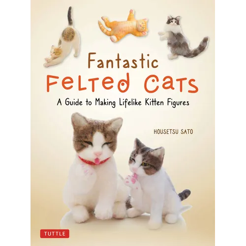 Fantastic Felted Cats: A Guide to Making Lifelike Kitten Figures (with Full-Size Templates)
