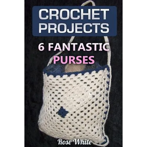 Crochet Projects: 6 Fantastic Purses: (Crochet Stitches, Crochet Patterns)
