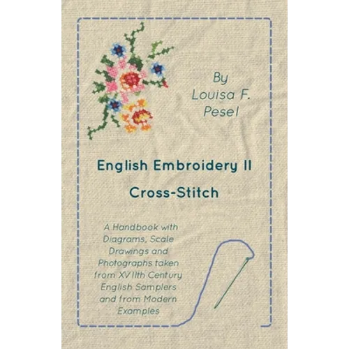 English Embroidery - II - Cross-Stitch - A Handbook with Diagrams, Scale Drawings and Photographs taken from XVIIth Century English Samplers and from