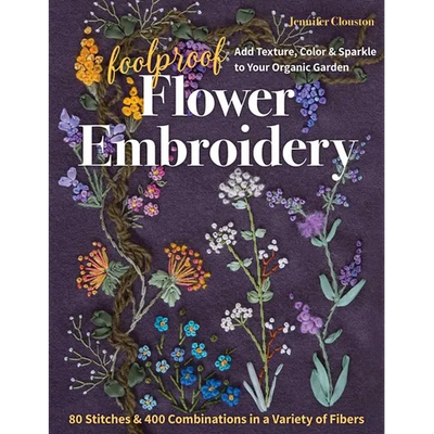 Foolproof Flower Embroidery: 80 Stitches & 400 Combinations in a Variety of Fibers; Add Texture, Color & Sparkle to Your Organic Garden