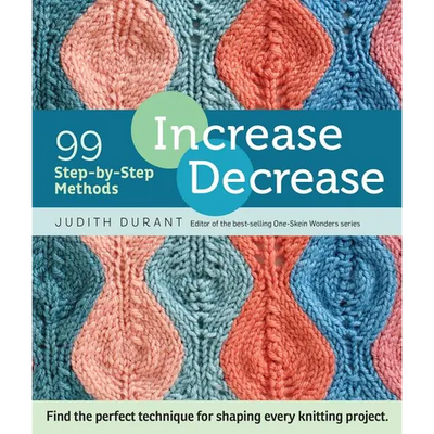 Increase, Decrease: 99 Step-By-Step Methods; Find the Perfect Technique for Shaping Every Knitting Project
