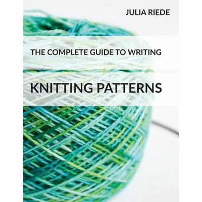 The Complete Guide to Writing Knitting Patterns: The complete guide on creating, publishing and selling your own knitting patterns