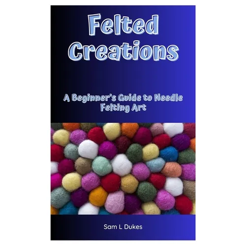 Felted Creations: A Beginner's Guide to Needle Felting Art