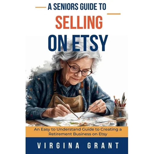 A Seniors Guide to Selling on Etsy: An Easy to Understand Guide to Creating a Retirement Business on Etsy