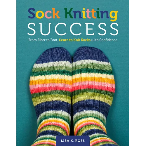 Sock Knitting Success: From Fiber to Foot, Learn to Knit Socks with Confidence