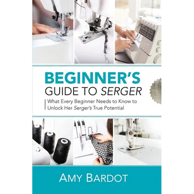 Beginner's Guide to Serger: What Every Beginner Needs to Know to Unlock Her Serger's True Potential