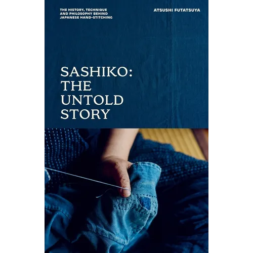 Sashiko: The Untold Story: The History, Technique and Philosophy Behind Japanese Hand-Stitching