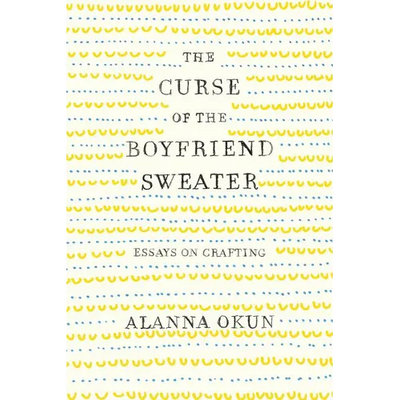 The Curse of the Boyfriend Sweater: Essays on Crafting