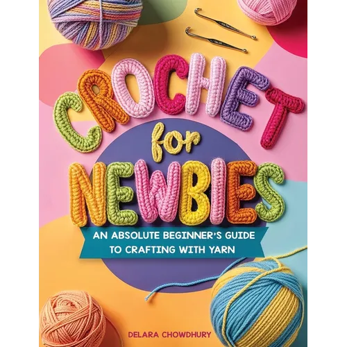Crochet for Newbies: An Absolute Beginner's Guide to Crafting With Yarn