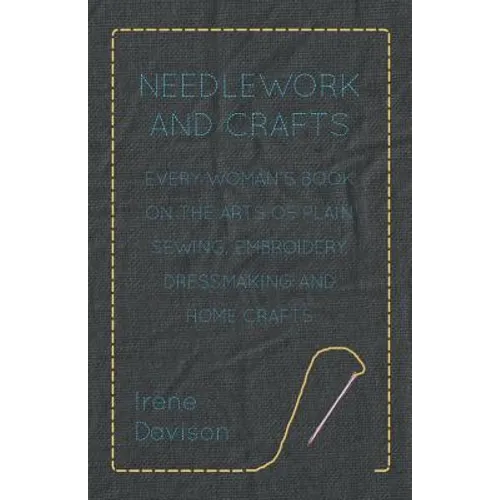 Needlework and Crafts - Every Woman's Book on the Arts of Plain Sewing, Embroidery, Dressmaking, and Home Crafts