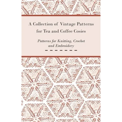 A Collection of Vintage Patterns for Tea and Coffee Cosies; Patterns for Knitting, Crochet and Embroidery