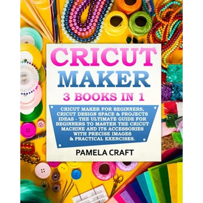 Cricut Maker: 3 BOOKS in 1: Cricut Maker For Beginners, Cricut Design Space & Projects Ideas - The Ultimate Guide For Beginners to M - Paperback - Prismatic Fiber Arts