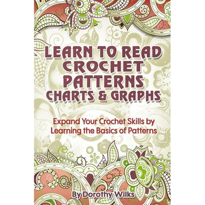 Learn to Read Crochet Patterns, Charts, and Graphs: Expand Your Crochet Skills by Learning the Basics of Patterns