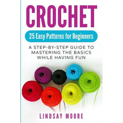Crochet: 25 Easy Patterns for Beginners: A Step-By-Step Guide to Mastering the Basics While Having Fun